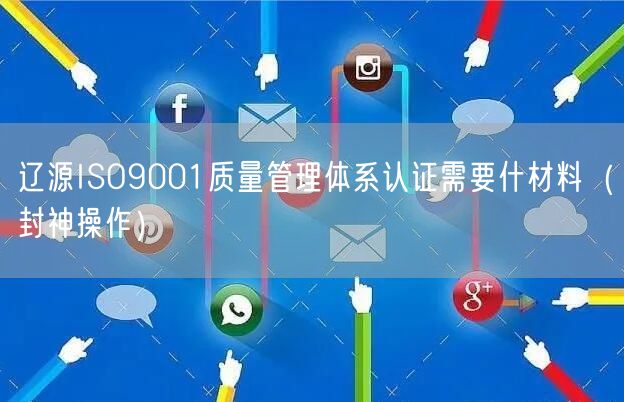辽源ISO9001质量管理体系认证需要什材料（封神操作）