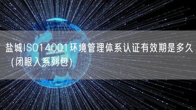 盐城ISO14001环境管理体系认证有效期是多久（闭眼入系列包）