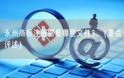 永州商标注册需要哪些文件,（打造卓越品质之路）