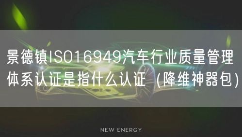 景德镇ISO16949汽车行业质量管理体系认证是指什么认证（助力企业2026版包）