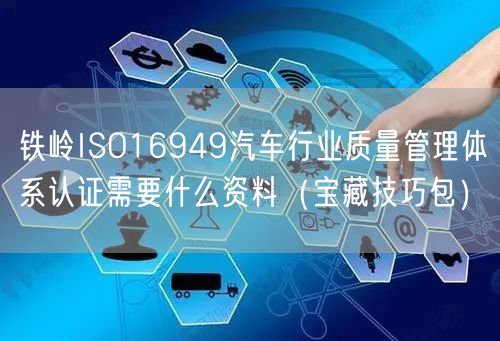 铁岭ISO16949汽车行业质量管理体系认证需要什么资料（宝藏技巧包）