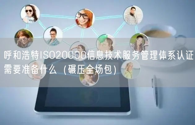 呼和浩特ISO20000信息技术服务管理体系认证需要准备什么（碾压全场包）
