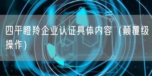 四平瞪羚企业认证具体内容（颠覆级操作）