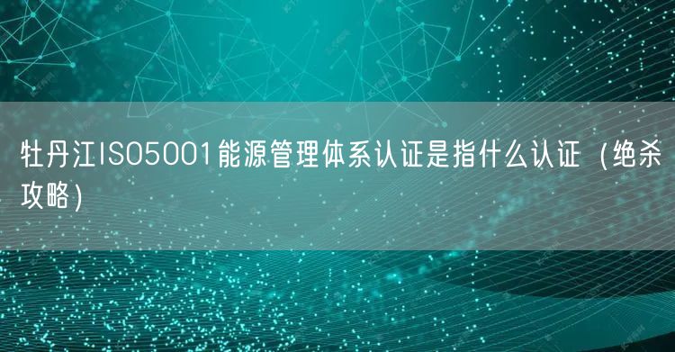 牡丹江ISO5001能源管理体系认证是指什么认证（绝杀攻略）