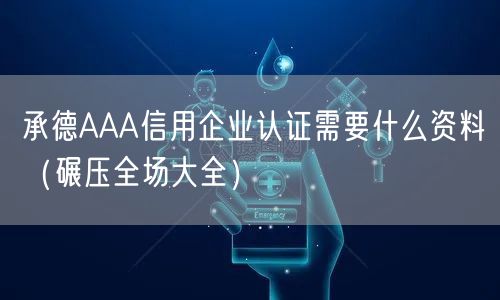 承德AAA信用企业认证需要什么资料（碾压全场大全）