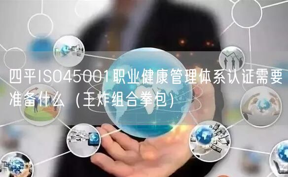 四平ISO45001职业健康管理体系认证需要准备什么（王炸组合拳包）