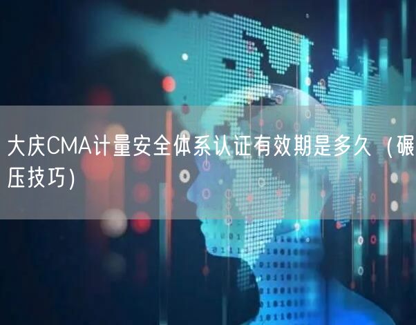 大庆CMA计量安全体系认证有效期是多久（碾压技巧）