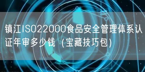 镇江ISO22000食品安全管理体系认证年审多少钱（宝藏技巧包）