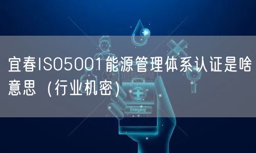 宜春ISO5001能源管理体系认证是啥意思（行业机密）