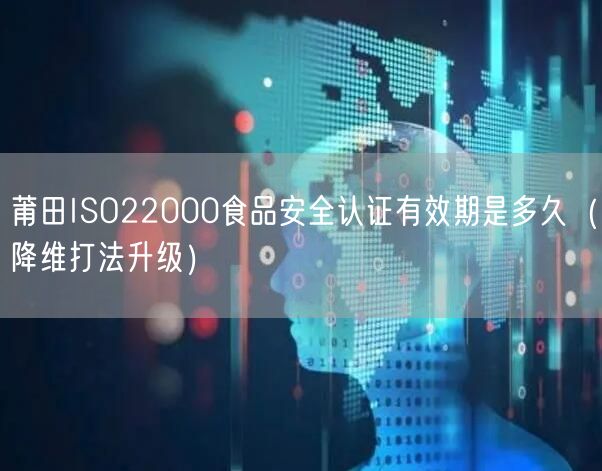 莆田ISO22000食品安全认证有效期是多久（降维打法升级）