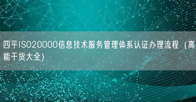 四平ISO20000信息技术服务管理体系认证办理流程（高能干货大全）