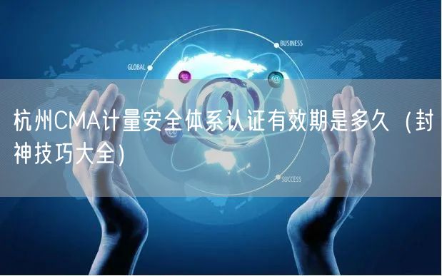 杭州CMA计量安全体系认证有效期是多久（封神技巧大全）