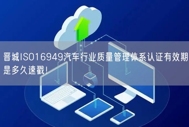晋城ISO16949汽车行业质量管理体系认证有效期是多久速戳！