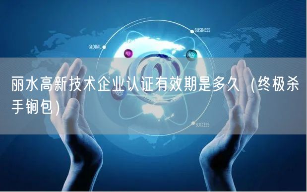 丽水高新技术企业认证有效期是多久（全文了解包）