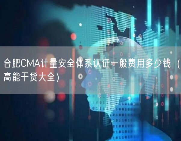 合肥CMA计量安全体系认证一般费用多少钱（高能干货大全）