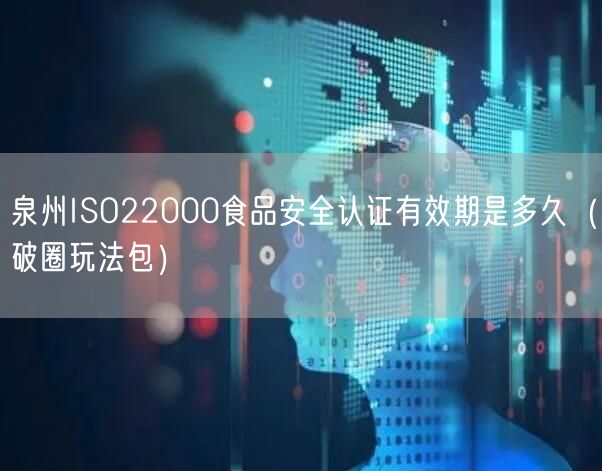 泉州ISO22000食品安全认证有效期是多久（破圈玩法包）