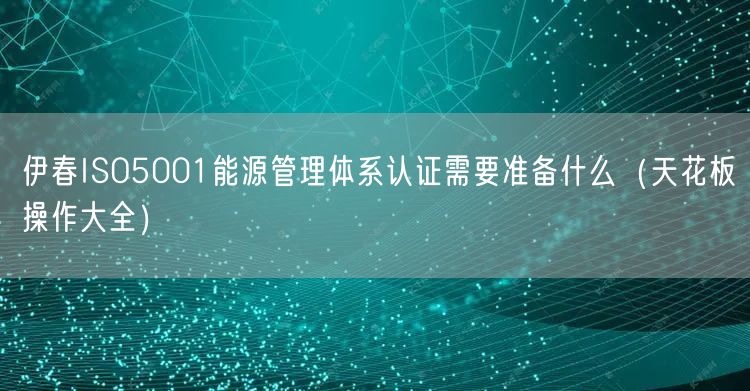 伊春ISO5001能源管理体系认证需要准备什么（天花板操作大全）