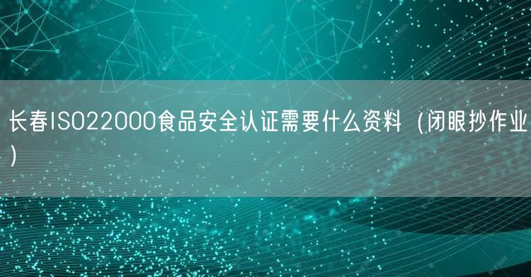 长春ISO22000食品安全认证需要什么资料（闭眼抄作业）