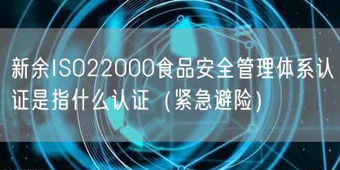 新余ISO22000食品安全管理体系认证是指什么认证（紧急避险）