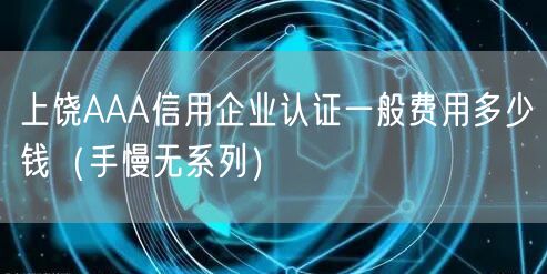 上饶AAA信用企业认证一般费用多少钱（手慢无系列）
