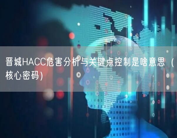 晋城HACC危害分析与关键点控制是啥意思（核心密码）