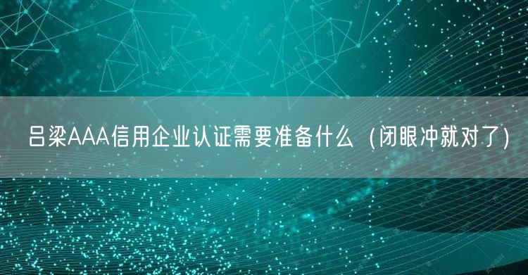 吕梁AAA信用企业认证需要准备什么（闭眼冲就对了）
