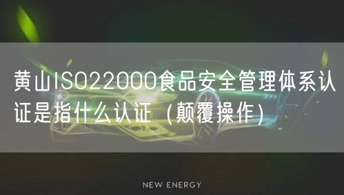黄山ISO22000食品安全管理体系认证是指什么认证（颠覆操作）