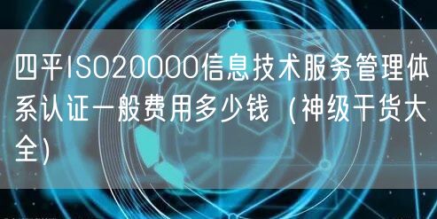 四平ISO20000信息技术服务管理体系认证一般费用多少钱（2026干货来了大全）