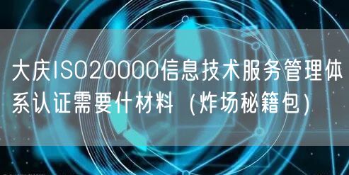 大庆ISO20000信息技术服务管理体系认证需要什材料（炸场秘籍包）