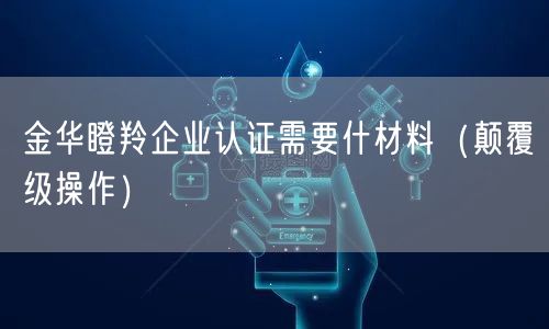 金华瞪羚企业认证需要什材料（颠覆级操作）
