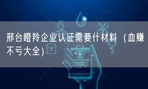 邢台瞪羚企业认证需要什材料（血赚不亏大全）