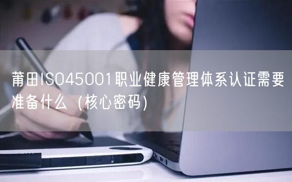 莆田ISO45001职业健康管理体系认证需要准备什么（核心密码）