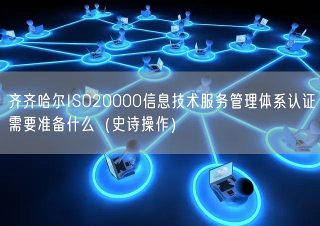 齐齐哈尔ISO20000信息技术服务管理体系认证需要准备什么（史诗操作）