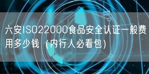 六安ISO22000食品安全认证一般费用多少钱（内行人必看包）