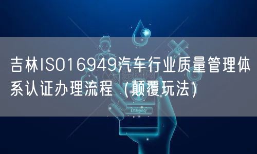 吉林ISO16949汽车行业质量管理体系认证办理流程（颠覆玩法）