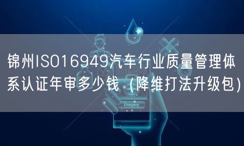 锦州ISO16949汽车行业质量管理体系认证年审多少钱（降维打法升级包）