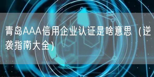青岛AAA信用企业认证是啥意思（指南大全）