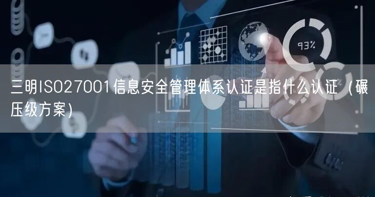 三明ISO27001信息安全管理体系认证是指什么认证（碾压级方案）