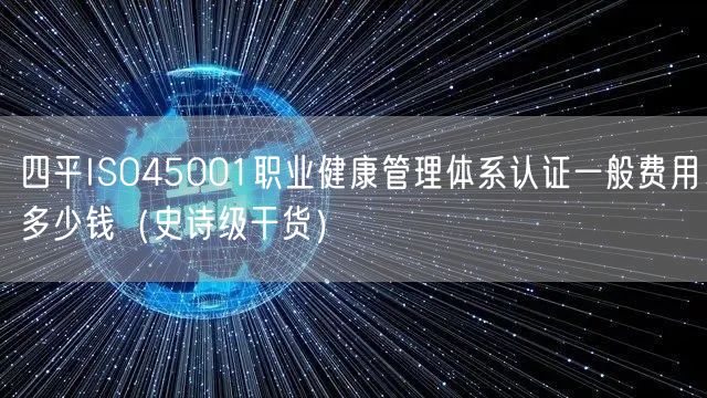 四平ISO45001职业健康管理体系认证一般费用多少钱（史诗级干货）