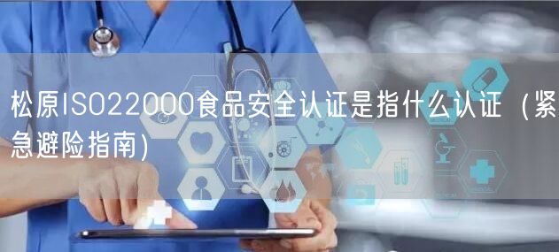 松原ISO22000食品安全认证是指什么认证（紧急避险指南）