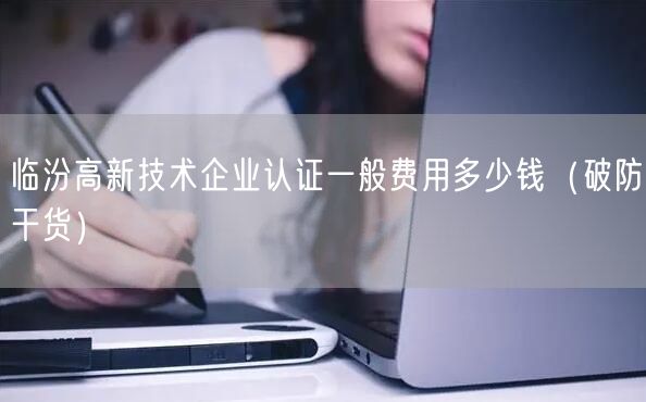 临汾高新技术企业认证一般费用多少钱（破防干货）