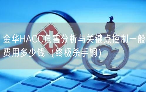 金华HACC危害分析与关键点控制一般费用多少钱（全文了解）