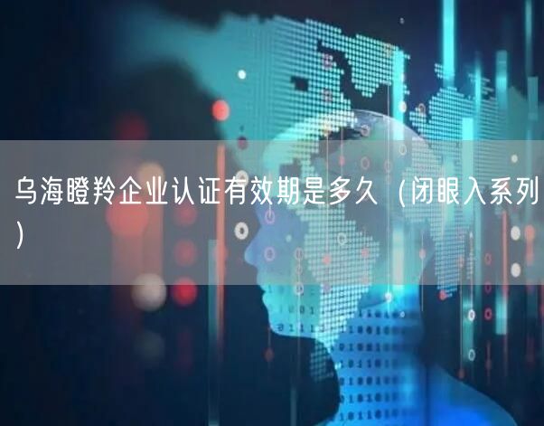 乌海瞪羚企业认证有效期是多久（闭眼入系列）