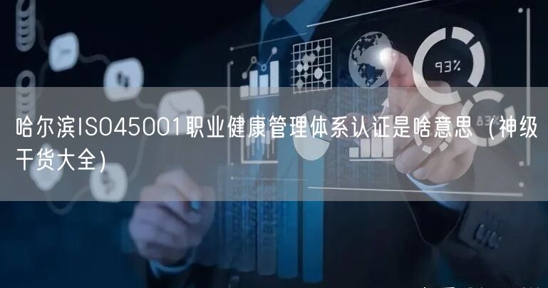 哈尔滨ISO45001职业健康管理体系认证是啥意思（2026干货来了大全）