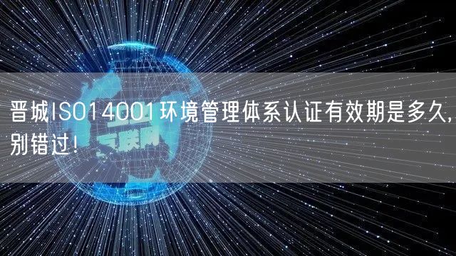 晋城ISO14001环境管理体系认证有效期是多久,别错过！