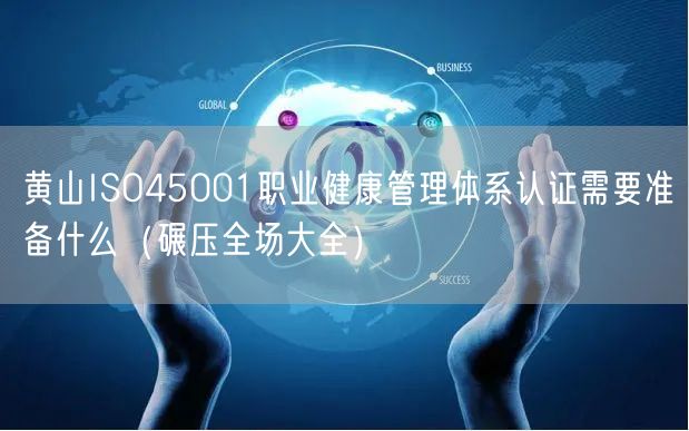 黄山ISO45001职业健康管理体系认证需要准备什么（碾压全场大全）