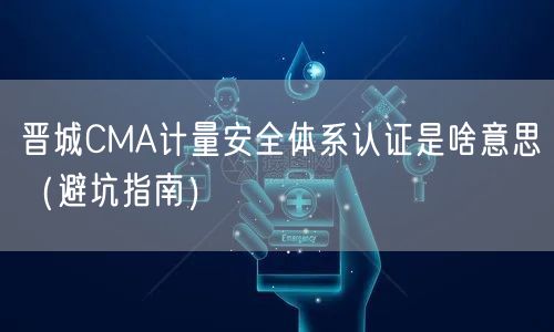晋城CMA计量安全体系认证是啥意思（避坑指南）