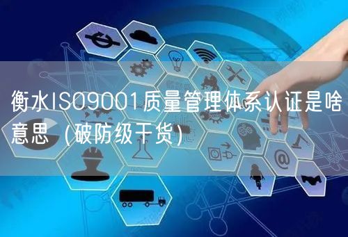 衡水ISO9001质量管理体系认证是啥意思（破防级干货）