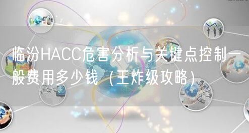 临汾HACC危害分析与关键点控制一般费用多少钱（王炸级攻略）