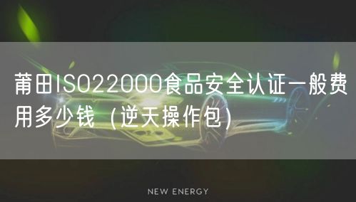 莆田ISO22000食品安全认证一般费用多少钱（2026版）